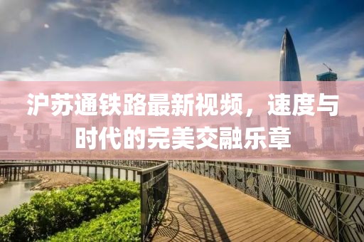 滬蘇通鐵路最新視頻，速度與時(shí)代的完美交融樂章