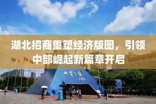 湖北招商重塑經濟版圖，引領中部崛起新篇章開啟