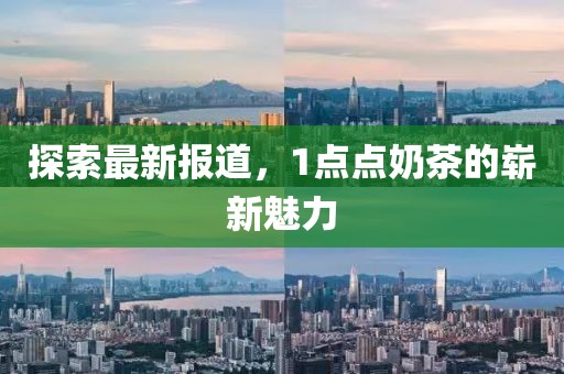 探索最新報(bào)道，1點(diǎn)點(diǎn)奶茶的嶄新魅力