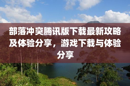 部落沖突騰訊版下載最新攻略及體驗(yàn)分享，游戲下載與體驗(yàn)分享
