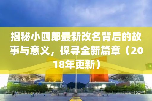 揭秘小四郎最新改名背后的故事與意義，探尋全新篇章（2018年更新）