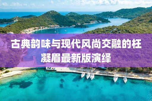 古典韻味與現(xiàn)代風(fēng)尚交融的枉凝眉最新版演繹
