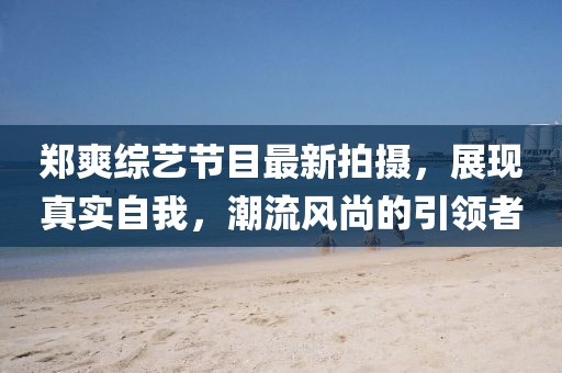 鄭爽綜藝節(jié)目最新拍攝，展現(xiàn)真實(shí)自我，潮流風(fēng)尚的引領(lǐng)者