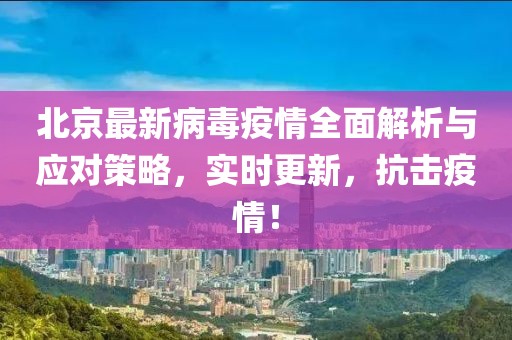 北京最新病毒疫情全面解析與應對策略，實時更新，抗擊疫情！