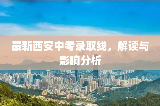 最新西安中考錄取線，解讀與影響分析