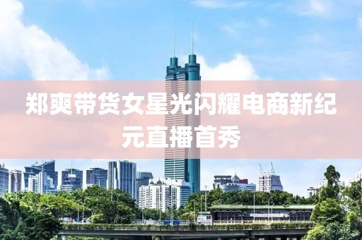 鄭爽帶貨女星光閃耀電商新紀(jì)元直播首秀