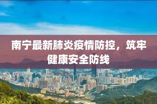 南寧最新肺炎疫情防控，筑牢健康安全防線
