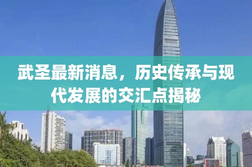 武圣最新消息，歷史傳承與現(xiàn)代發(fā)展的交匯點(diǎn)揭秘