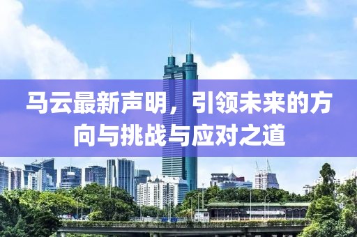 馬云最新聲明，引領未來的方向與挑戰(zhàn)與應對之道