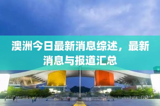 澳洲今日最新消息綜述，最新消息與報(bào)道匯總