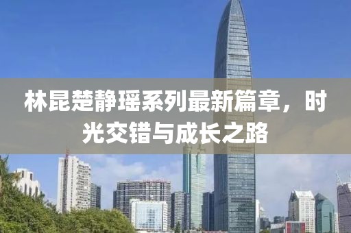 林昆楚靜瑤系列最新篇章，時光交錯與成長之路