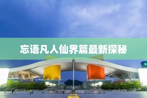 忘語凡人仙界篇最新探秘