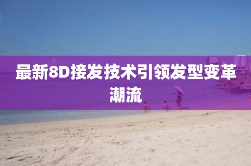 最新8D接發(fā)技術(shù)引領(lǐng)發(fā)型變革潮流