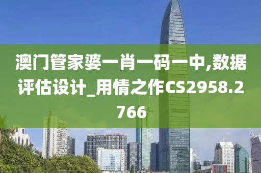 澳門管家婆一肖一碼一中,數(shù)據(jù)評估設(shè)計_用情之作CS2958.2766