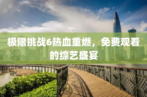 極限挑戰(zhàn)6熱血重燃，免費(fèi)觀看的綜藝盛宴