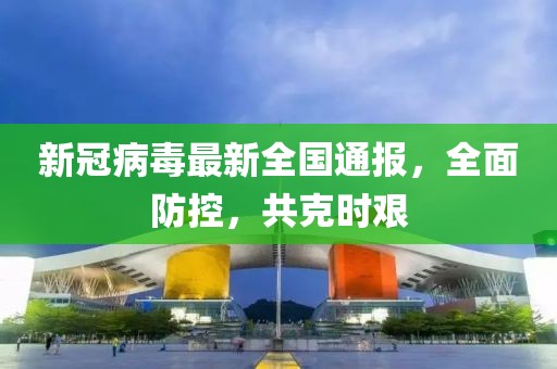 新冠病毒最新全國通報，全面防控，共克時艱