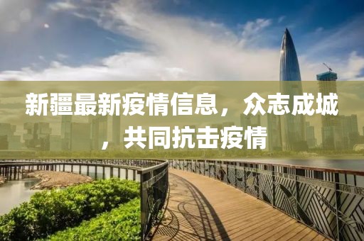 新疆最新疫情信息，眾志成城，共同抗擊疫情