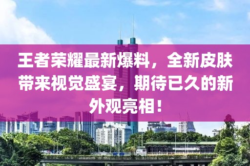 王者榮耀最新爆料，全新皮膚帶來視覺盛宴，期待已久的新外觀亮相！