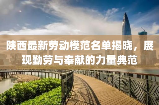 陜西最新勞動(dòng)模范名單揭曉，展現(xiàn)勤勞與奉獻(xiàn)的力量典范