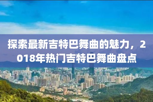 探索最新吉特巴舞曲的魅力，2018年熱門吉特巴舞曲盤點