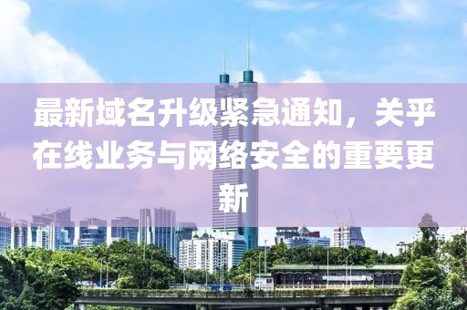 最新域名升級(jí)緊急通知，關(guān)乎在線業(yè)務(wù)與網(wǎng)絡(luò)安全的重要更新