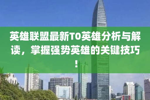 英雄聯(lián)盟最新T0英雄分析與解讀，掌握強(qiáng)勢英雄的關(guān)鍵技巧！