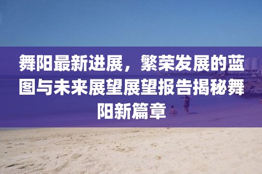 舞陽最新進展，繁榮發(fā)展的藍圖與未來展望展望報告揭秘舞陽新篇章