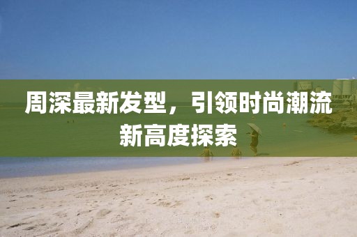 周深最新發(fā)型，引領(lǐng)時尚潮流新高度探索