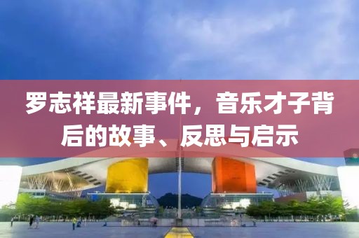 羅志祥最新事件，音樂才子背后的故事、反思與啟示