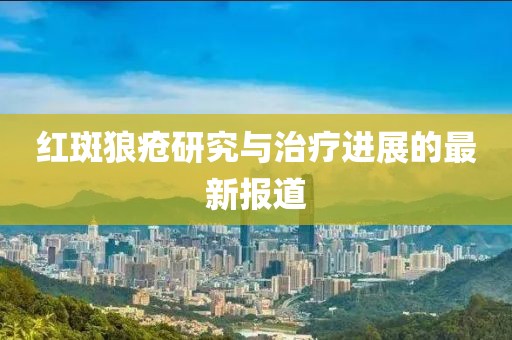 紅斑狼瘡研究與治療進(jìn)展的最新報道