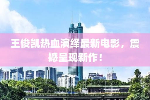 王俊凱熱血演繹最新電影，震撼呈現(xiàn)新作！