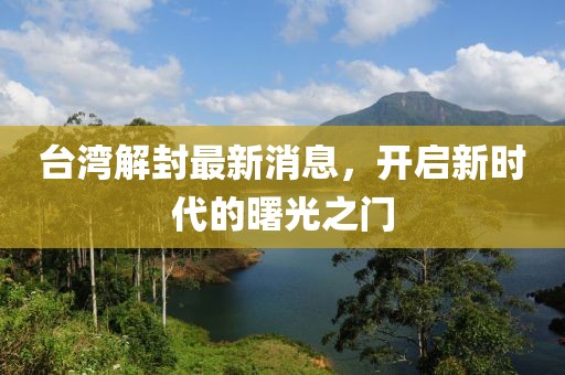 臺(tái)灣解封最新消息，開(kāi)啟新時(shí)代的曙光之門