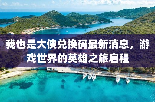 我也是大俠兌換碼最新消息，游戲世界的英雄之旅啟程