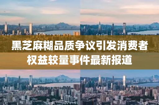 黑芝麻糊品質(zhì)爭議引發(fā)消費(fèi)者權(quán)益較量事件最新報(bào)道