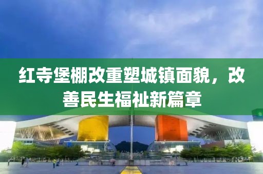 紅寺堡棚改重塑城鎮(zhèn)面貌，改善民生福祉新篇章