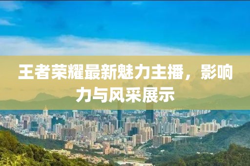 王者榮耀最新魅力主播，影響力與風采展示
