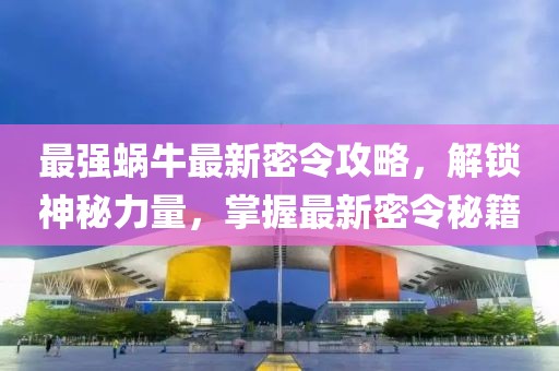 最強(qiáng)蝸牛最新密令攻略，解鎖神秘力量，掌握最新密令秘籍