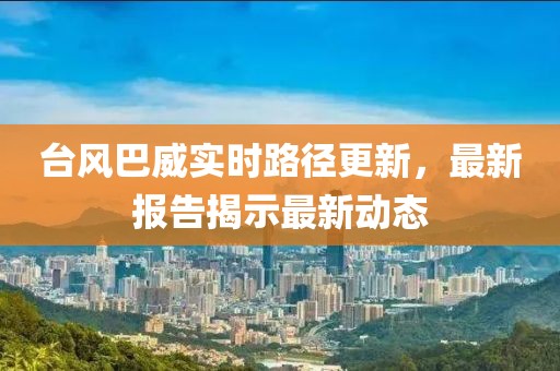 臺風(fēng)巴威實(shí)時(shí)路徑更新，最新報(bào)告揭示最新動(dòng)態(tài)