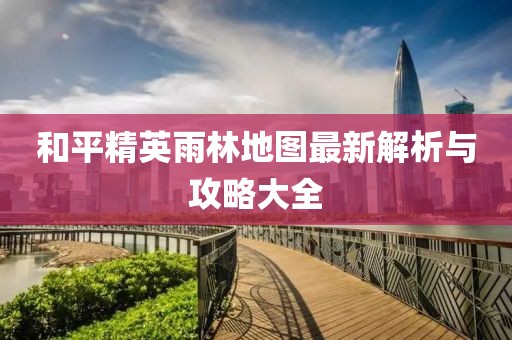 和平精英雨林地圖最新解析與攻略大全
