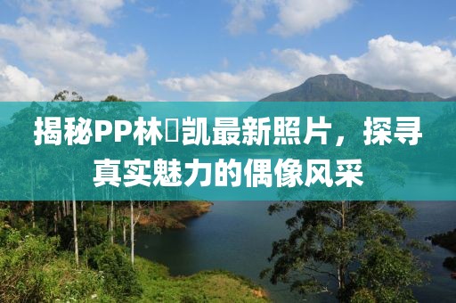 揭秘PP林祎凱最新照片，探尋真實魅力的偶像風(fēng)采