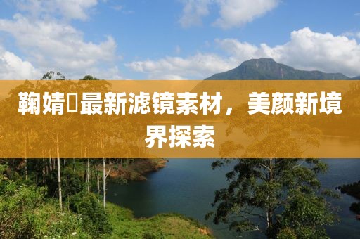鞠婧祎最新濾鏡素材，美顏新境界探索