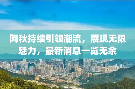 阿秋持續(xù)引領(lǐng)潮流，展現(xiàn)無限魅力，最新消息一覽無余