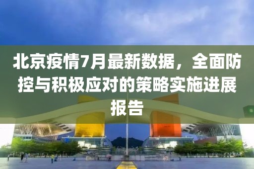 北京疫情7月最新數(shù)據(jù)，全面防控與積極應(yīng)對的策略實(shí)施進(jìn)展報(bào)告
