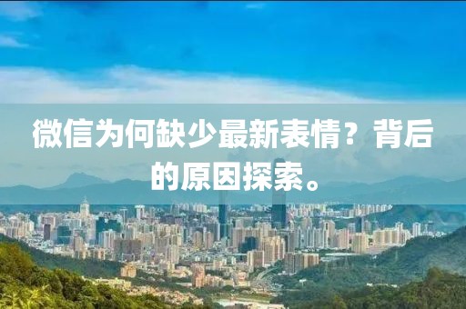 微信為何缺少最新表情？背后的原因探索。
