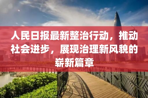 人民日?qǐng)?bào)最新整治行動(dòng)，推動(dòng)社會(huì)進(jìn)步，展現(xiàn)治理新風(fēng)貌的嶄新篇章
