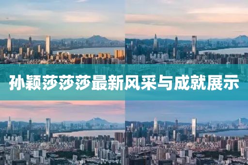 孫穎莎莎莎最新風采與成就展示