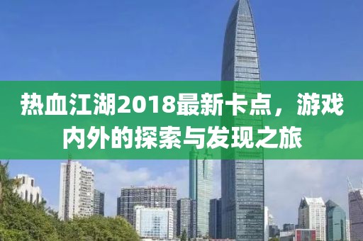 熱血江湖2018最新卡點(diǎn)，游戲內(nèi)外的探索與發(fā)現(xiàn)之旅