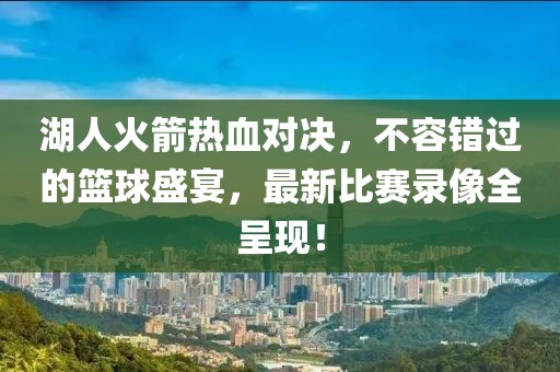 湖人火箭熱血對(duì)決，不容錯(cuò)過的籃球盛宴，最新比賽錄像全呈現(xiàn)！