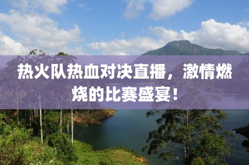 熱火隊(duì)熱血對決直播，激情燃燒的比賽盛宴！
