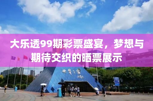 大樂透99期彩票盛宴，夢想與期待交織的曬票展示